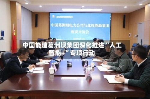中国能建葛洲坝集团深化推进“人工智能+	”专项行动-第2张图片