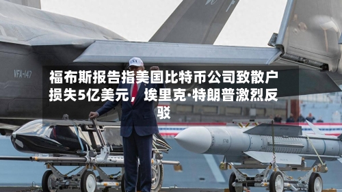 福布斯报告指美国比特币公司致散户损失5亿美元，埃里克·特朗普激烈反驳-第3张图片