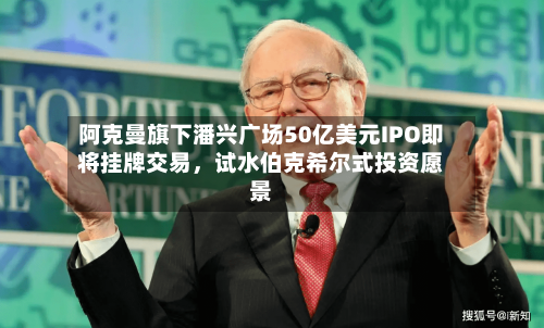 阿克曼旗下潘兴广场50亿美元IPO即将挂牌交易，试水伯克希尔式投资愿景-第3张图片