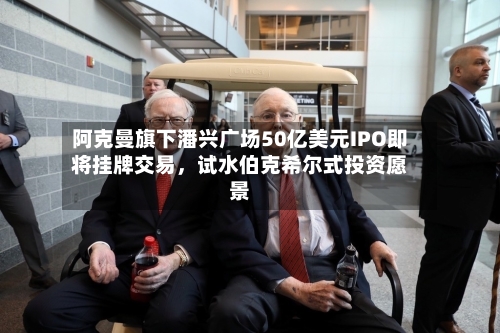 阿克曼旗下潘兴广场50亿美元IPO即将挂牌交易，试水伯克希尔式投资愿景-第2张图片