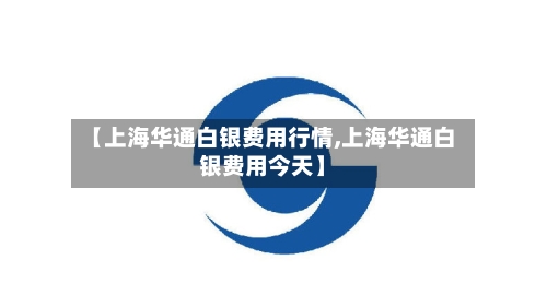【上海华通白银费用行情,上海华通白银费用今天】-第2张图片