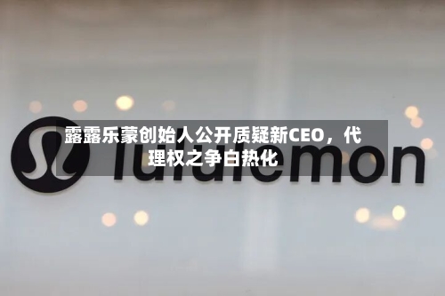 露露乐蒙创始人公开质疑新CEO，代理权之争白热化-第2张图片