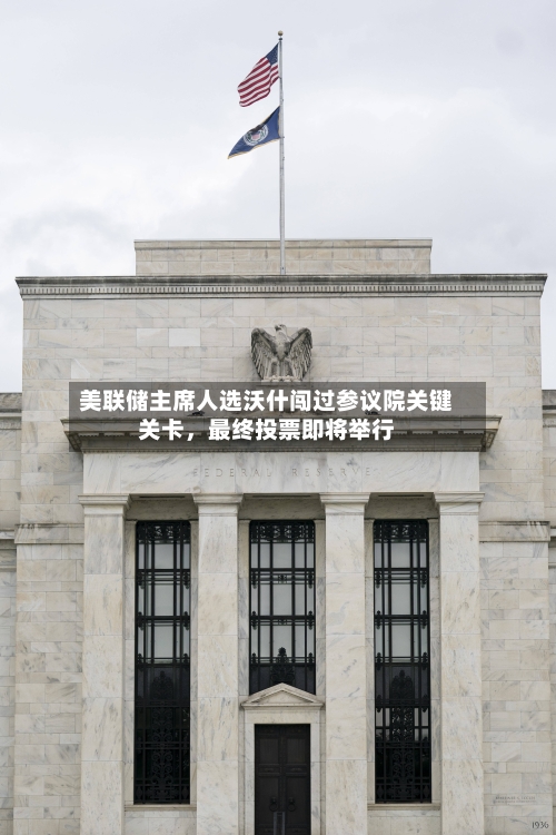 美联储主席人选沃什闯过参议院关键关卡，最终投票即将举行-第2张图片