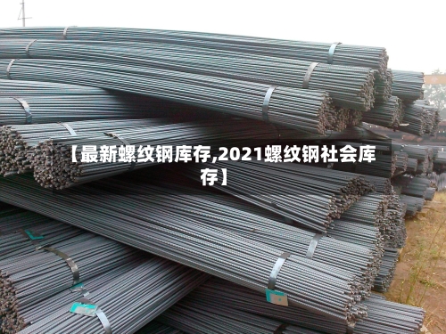 【最新螺纹钢库存,2021螺纹钢社会库存】-第2张图片