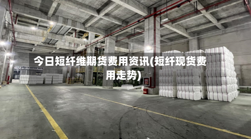 今日短纤维期货费用资讯(短纤现货费用走势)-第2张图片