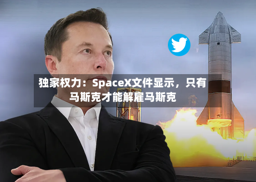 独家权力：SpaceX文件显示，只有马斯克才能解雇马斯克-第3张图片