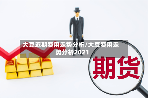 大豆近期费用走势分析/大豆费用走势分析2021-第3张图片