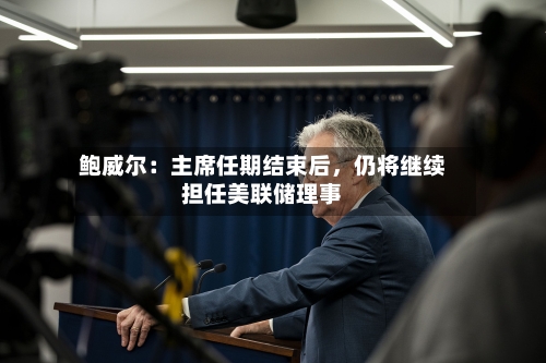 鲍威尔：主席任期结束后，仍将继续担任美联储理事-第3张图片