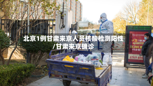北京1例甘肃来京人员核酸检测阳性/甘肃来京确诊-第1张图片