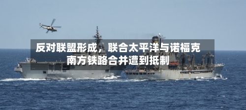 反对联盟形成，联合太平洋与诺福克南方铁路合并遭到抵制-第3张图片