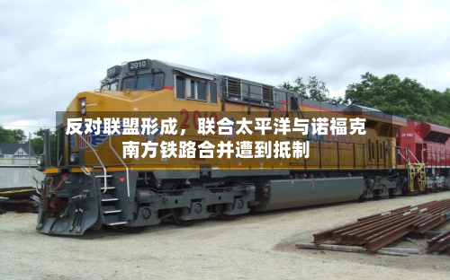 反对联盟形成，联合太平洋与诺福克南方铁路合并遭到抵制-第2张图片