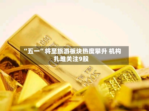 “五一	”将至旅游板块热度攀升 机构扎堆关注9股-第2张图片