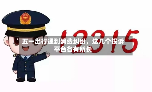 五一出行遇到消费纠纷，这几个投诉平台各有所长-第1张图片