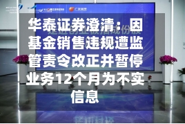 华泰证券澄清：因基金销售违规遭监管责令改正并暂停业务12个月为不实信息-第2张图片