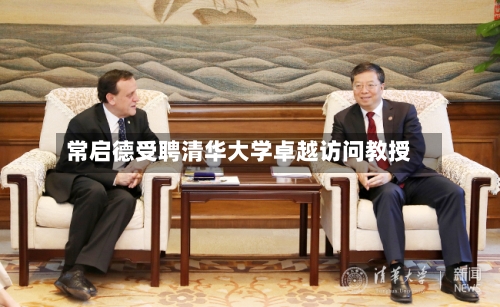 常启德受聘清华大学卓越访问教授-第2张图片