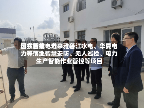 国投智能：近来已在国投电力、雅砻江水电、华夏电力等落地智慧安防	、无人巡检、电力生产智能作业管控等项目-第2张图片