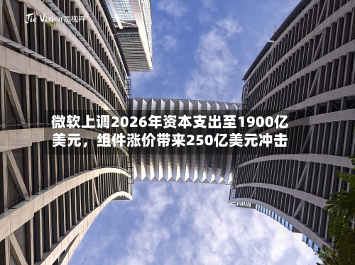 微软上调2026年资本支出至1900亿美元，组件涨价带来250亿美元冲击-第2张图片