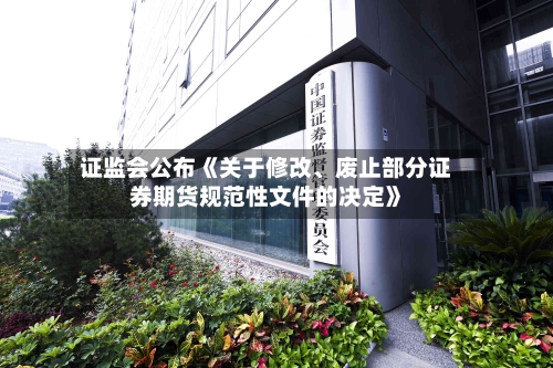证监会公布《关于修改、废止部分证券期货规范性文件的决定》-第2张图片