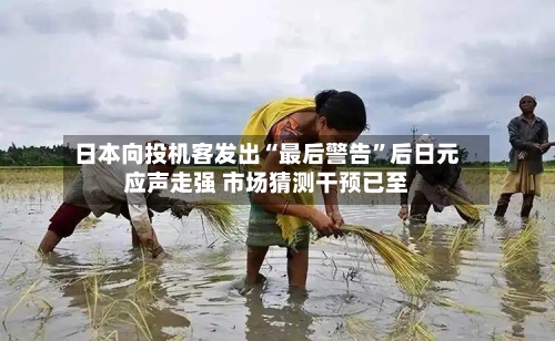 日本向投机客发出“最后警告”后日元应声走强 市场猜测干预已至-第2张图片