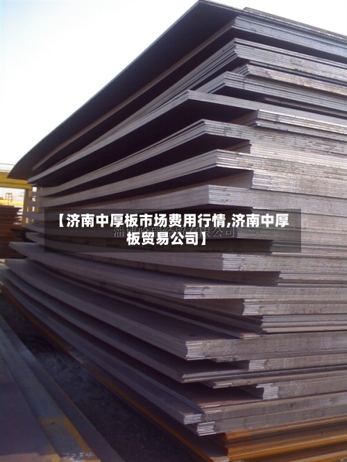 【济南中厚板市场费用行情,济南中厚板贸易公司】-第3张图片