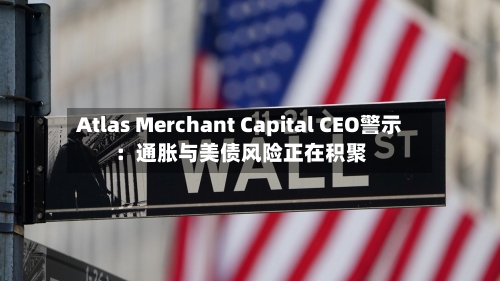 Atlas Merchant Capital CEO警示：通胀与美债风险正在积聚-第2张图片