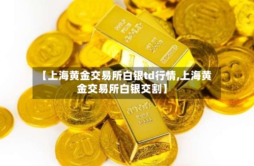 【上海黄金交易所白银td行情,上海黄金交易所白银交割】-第3张图片