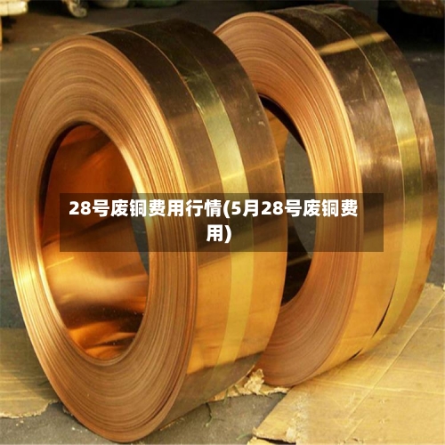 28号废铜费用行情(5月28号废铜费用)-第1张图片