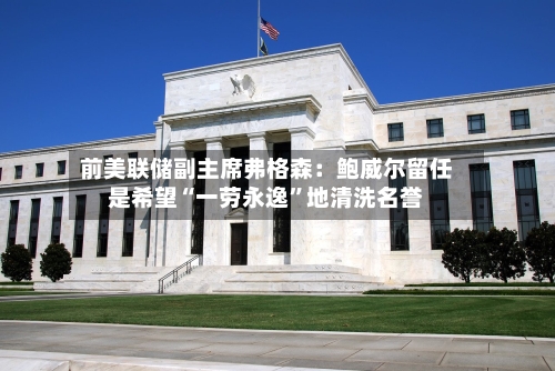 前美联储副主席弗格森：鲍威尔留任是希望“一劳永逸”地清洗名誉-第3张图片