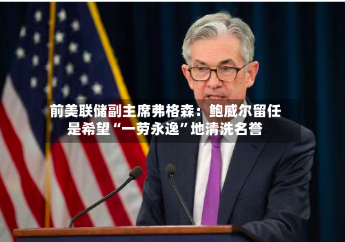 前美联储副主席弗格森：鲍威尔留任是希望“一劳永逸	”地清洗名誉-第2张图片