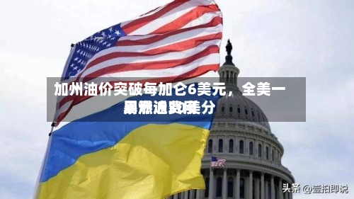 加州油价突破每加仑6美元，全美一周燃油费用暴涨近30美分-第3张图片