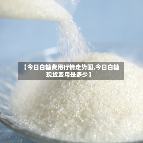 【今日白糖费用行情走势图,今日白糖现货费用是多少】-第2张图片