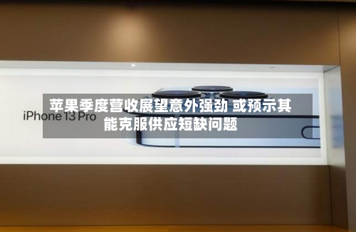 苹果季度营收展望意外强劲 或预示其能克服供应短缺问题-第2张图片