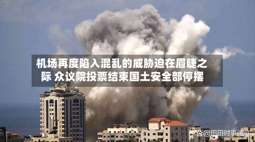 机场再度陷入混乱的威胁迫在眉睫之际 众议院投票结束国土安全部停摆-第2张图片