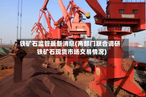 铁矿石监管最新消息(两部门联合调研铁矿石现货市场交易情况)-第1张图片
