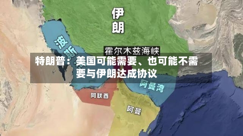 特朗普：美国可能需要、也可能不需要与伊朗达成协议-第3张图片