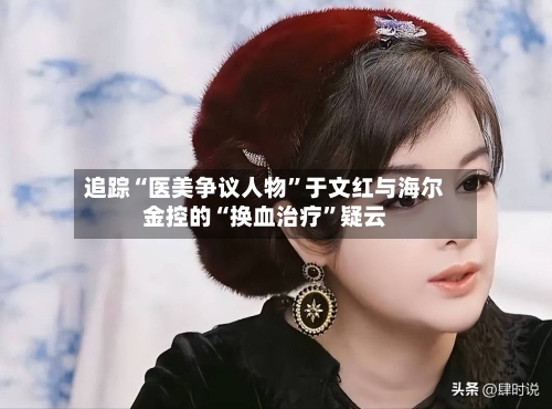 追踪“医美争议人物”于文红与海尔金控的“换血治疗	”疑云-第2张图片