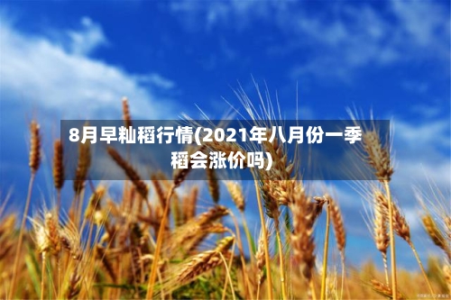 8月早籼稻行情(2021年八月份一季稻会涨价吗)-第1张图片