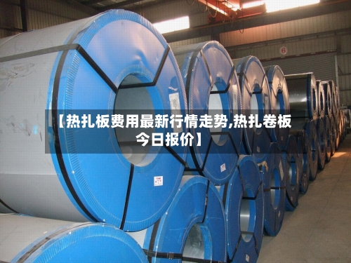【热扎板费用最新行情走势,热扎卷板今日报价】-第2张图片