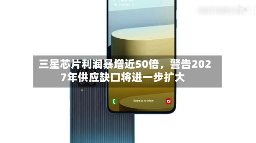 三星芯片利润暴增近50倍，警告2027年供应缺口将进一步扩大-第2张图片