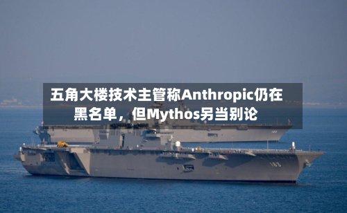 五角大楼技术主管称Anthropic仍在黑名单	，但Mythos另当别论-第2张图片