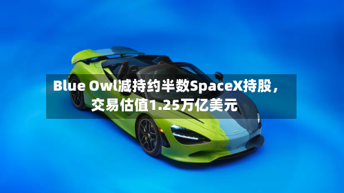 Blue Owl减持约半数SpaceX持股，交易估值1.25万亿美元-第2张图片