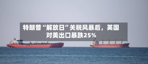 特朗普“解放日”关税风暴后，英国对美出口暴跌25%-第3张图片