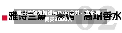雅诗兰黛为推进与Puig合并	，宣布再裁员3000人-第2张图片