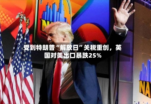 受到特朗普“解放日	”关税重创，英国对美出口暴跌25%-第3张图片
