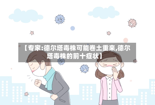 【专家:德尔塔毒株可能卷土重来,德尔塔毒株的前十症状】-第2张图片