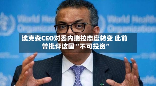 埃克森CEO对委内瑞拉态度转变 此前曾批评该国“不可投资	”-第3张图片