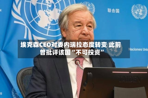 埃克森CEO对委内瑞拉态度转变 此前曾批评该国“不可投资”-第2张图片