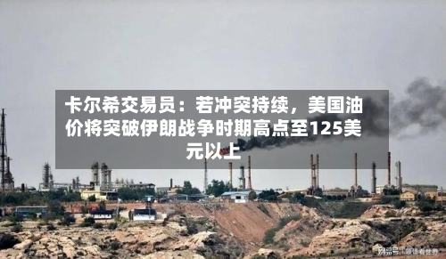 卡尔希交易员：若冲突持续，美国油价将突破伊朗战争时期高点至125美元以上-第3张图片