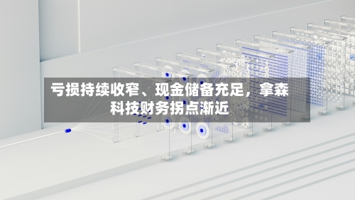 亏损持续收窄、现金储备充足	，拿森科技财务拐点渐近-第2张图片