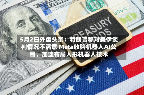 5月2日外盘头条：特朗普称对美伊谈判情况不满意 Meta收购机器人AI公司，加速布局人形机器人技术-第2张图片